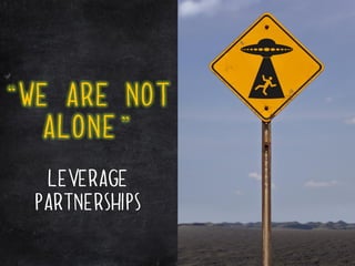 “we are not
   alone”
   Leverage
  partnerships
 