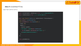 Copyright  (C) 2021 Toranoana Inc. All Rights Reserved.
実装と作ったもの(Webアプリ化) 
13
page/login/github/auth.ts 
import { buildGithubUrl, tokenEncrypt } from "../../../logics/github.ts";
import { HandlerContext } from "../../../server_deps.ts";
export async function handler(_ctx: HandlerContext): Promise<Response> {
const oauthUrl = buildGithubUrl();
const githubRedirect = new Response(null, {
status: 302,
headers: {
location: oauthUrl,
"set-cookie": `state=${await tokenEncrypt(
new URL(oauthUrl).searchParams.get("state") || ""
)};HttpOnly;SameSite=Lax;Path=/;`,
},
});
return githubRedirect;
}
 