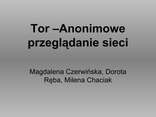 Tor –Anonimowe
przeglądanie sieci

Magdalena Czerwińska, Dorota
   Ręba, Milena Chaciak
 