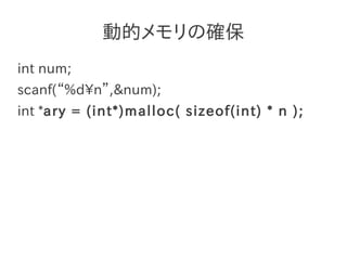 動的メモリの確保
int num;
scanf(“%dn”,&num);
int *ary = (int*)malloc( sizeof(int) * n );
 