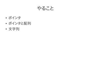 やること
●   ポインタ
●   ポインタと配列
●   文字列
 