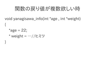 関数の戻り値が複数欲しい時
void yanagisawa_info(int *age , int *weight)
{
    *age = 22;
    * weight = …//ヒミツ
}
 