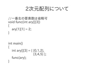 2次元配列について
//一番左の要素数は省略可
void func(int ary[][3])
{
  ary[1][1] = 2;
}


int main()
{
   int ary[][3] = { {0,1,2},
                    {3,4,5} };
   func(ary);
}
 