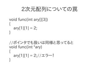 2次元配列についての罠
void func(int ary[][3])
{
  ary[1][1] = 2;
}

//ポインタでも扱いは同様と思ってると
void func(int *ary)
{
  ary[1][1] = 2;//エラー！
}
 