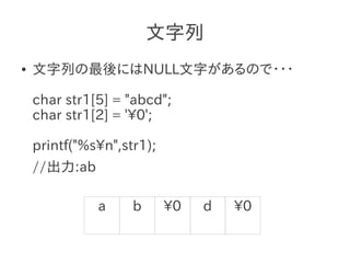 文字列
●   文字列の最後にはNULL文字があるので・・・

    char str1[5] = "abcd";
    char str1[2] = '0';

    printf("%sn",str1);
    //出力:ab

              a     b      0   d   0
 