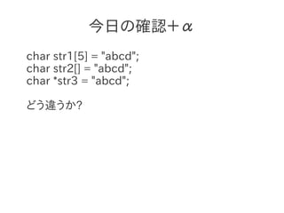 今日の確認＋α
char str1[5] = "abcd";
char str2[] = "abcd";
char *str3 = "abcd";

どう違うか?
 