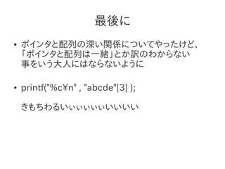 最後に
●   ポインタと配列の深い関係についてやったけど、
    「ポインタと配列は一緒」とか訳のわからない
    事をいう大人にはならないように

●   printf("%cn" , "abcde"[3] );

    きもちわるいぃぃぃぃぃいいいい
 