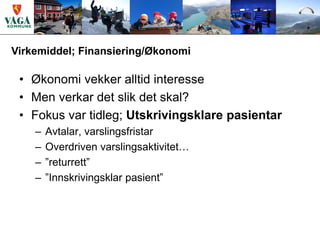Virkemiddel; Finansiering/Økonomi

 • Økonomi vekker alltid interesse
 • Men verkar det slik det skal?
 • Fokus var tidleg; Utskrivingsklare pasientar
    –   Avtalar, varslingsfristar
    –   Overdriven varslingsaktivitet…
    –   ”returrett”
    –   ”Innskrivingsklar pasient”
 