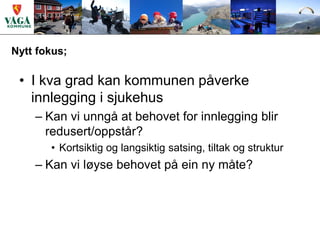 Nytt fokus;

 • I kva grad kan kommunen påverke
   innlegging i sjukehus
    – Kan vi unngå at behovet for innlegging blir
      redusert/oppstår?
       • Kortsiktig og langsiktig satsing, tiltak og struktur
    – Kan vi løyse behovet på ein ny måte?
 