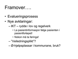 Framover….
• Evalueringsprosess
• Nye avklaringar:
  – IKT – rydde i lov og regelverk
    • La pasientinformasjon følge pasienten i
      pasientforløpet!
    • Nokon må ta føringa!
  – ”Veiledningsplikt”?
  – Ø-hjelpsplassar i kommunane, bruk?
 