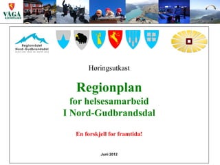 Høringsutkast

  Regionplan
  for helsesamarbeid
I Nord-Gudbrandsdal

  En forskjell for framtida!


           Juni 2012
 