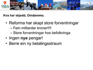 Kva har skjedd, Omdømme;

 • Reforma har skapt store forventningar
    – Fem milliardar kroner!!!!
    – Store forventningar hos befolkninga
 • Ingen nye pengar!
 • Berre ein ny betalingsstraum
 