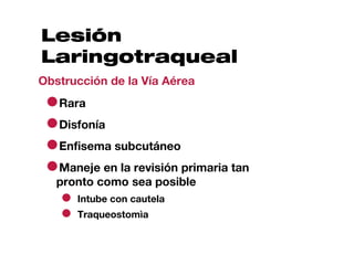 Lesión
Laringotraqueal
Obstrucción de la Vía Aérea

 ●Rara
 ●Disfonía
 ●Enfisema subcutáneo
 ●Maneje en la revisión primaria tan
   pronto como sea posible
   ● Intube con cautela
   ● Traqueostomìa
 