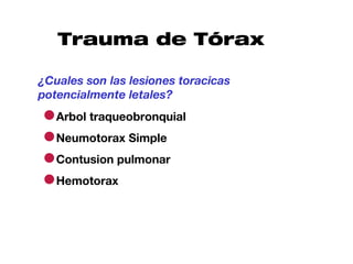 Trauma de Tórax

¿Cuales son las lesiones toracicas
potencialmente letales?

●Arbol traqueobronquial
●Neumotorax Simple
●Contusion pulmonar
●Hemotorax
 