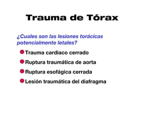 Trauma de Tórax

¿Cuales son las lesiones torácicas
potencialmente letales?

●Trauma cardiaco cerrado
●Ruptura traumática de aorta
●Ruptura esofágica cerrada
●Lesión traumática del diafragma
 