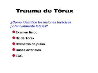 Trauma de Tórax

¿Como identifico las lesiones torácicas
potencialmente letales?

●Examen fisico
●Rx de Torax
●Oximetria de pulso
●Gases arteriales
●ECG
 