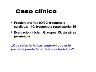Caso clínico

● Presión arterial: 90/70; frecuencia
  cardiaca: 110; frecuencia respiratoria: 36
● Evaluación inicial: Glasgow 15, vía aérea
  permeable

¿Que características sugieren que este
paciente puede tener lesiones torácicas?
 