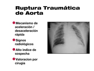 Ruptura Traumática
  de Aorta

●Mecanismo de
 aceleración /
 desaceleración
 rápida

●Signos
 radiológicos

●Alto indice de
 sospecha

●Valoracion por
 cirugia
 