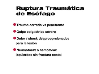 Ruptura Traumática
 de Esófago

●Trauma cerrado vs penetrante
●Golpe epigastrico severo
●Dolor / shock desproporcionados
 para la lesión

●Neumotorax o hemotorax
 izquierdos sin fractura costal
 