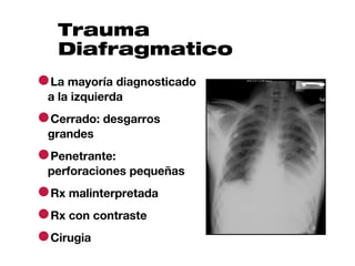 Trauma
   Diafragmatico
●La mayoría diagnosticado
 a la izquierda

●Cerrado: desgarros
 grandes

●Penetrante:
 perforaciones pequeñas

●Rx malinterpretada
●Rx con contraste
●Cirugia
 