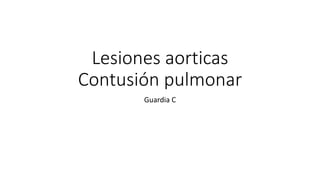 Lesiones aorticas
Contusión pulmonar
Guardia C
 