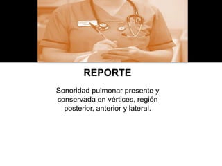 REPORTE
Sonoridad pulmonar presente y
conservada en vértices, región
posterior, anterior y lateral.
 