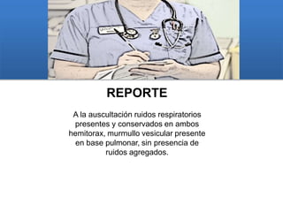 REPORTE
A la auscultación ruidos respiratorios
presentes y conservados en ambos
hemitorax, murmullo vesicular presente
en base pulmonar, sin presencia de
ruidos agregados.
 
