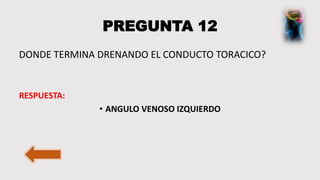 PREGUNTA 12
DONDE TERMINA DRENANDO EL CONDUCTO TORACICO?
RESPUESTA:
• ANGULO VENOSO IZQUIERDO
 