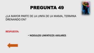 PREGUNTA 49
¿LA MAYOR PARTE DE LA LINFA DE LA MAMA, TERMINA
DRENANDO EN?
RESPUESTA:
• NODULOS LINFATICOS AXILARES
 