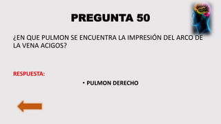 PREGUNTA 50
¿EN QUE PULMON SE ENCUENTRA LA IMPRESIÓN DEL ARCO DE
LA VENA ACIGOS?
RESPUESTA:
• PULMON DERECHO
 
