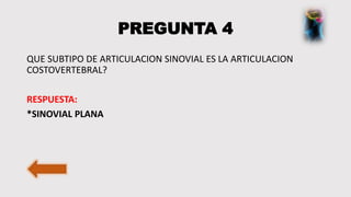 PREGUNTA 4
QUE SUBTIPO DE ARTICULACION SINOVIAL ES LA ARTICULACION
COSTOVERTEBRAL?
RESPUESTA:
*SINOVIAL PLANA
 