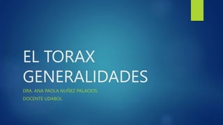 EL TORAX
GENERALIDADES
DRA. ANA PAOLA NUÑEZ PALACIOS
DOCENTE UDABOL
 