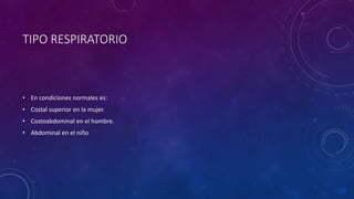 TIPO RESPIRATORIO
• En condiciones normales es:
• Costal superior en la mujer.
• Costoabdominal en el hombre.
• Abdominal en el niño
 