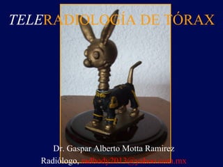 Dr. Gaspar Alberto Motta Ramirez
Radiólogo, radbody2013@yahoo.com.mx
TELERADIOLOGÍA DE TÓRAX
 