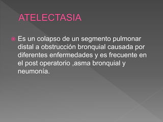  Es un colapso de un segmento pulmonar
distal a obstrucción bronquial causada por
diferentes enfermedades y es frecuente en
el post operatorio ,asma bronquial y
neumonía.
 