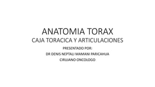 ANATOMIA TORAX
CAJA TORACICA Y ARTICULACIONES
PRESENTADO POR:
DR DENIS NEPTALI MAMANI PARICAHUA
CIRUJANO ONCOLOGO
 