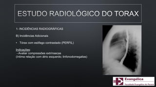 1- INCIDÊNCIAS RADIOGRÁFICAS
B) Incidências Adicionais
• Tórax com esôfago contrastado (PERFIL)
Indicações:
- Avaliar compressões extrínsecas
(íntima relação com átrio esquerdo; linfonodomegalias)
 