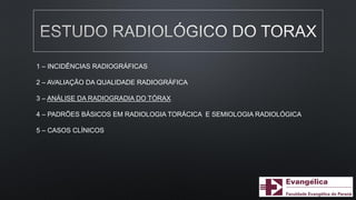 1 – INCIDÊNCIAS RADIOGRÁFICAS
2 – AVALIAÇÃO DA QUALIDADE RADIOGRÁFICA
3 – ANÁLISE DA RADIOGRADIA DO TÓRAX
4 – PADRÕES BÁSICOS EM RADIOLOGIA TORÁCICA E SEMIOLOGIA RADIOLÓGICA
5 – CASOS CLÍNICOS
 