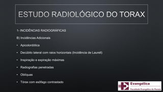 1- INCIDÊNCIAS RADIOGRÁFICAS
B) Incidências Adicionais
• Apicolordótica
• Decúbito lateral com raios horizontais (Incidência de Laurell)
• Inspiração e expiração máximas
• Radiografias penetradas
• Oblíquas
• Tórax com esôfago contrastado
 