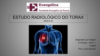 ESTUDO RADIOLÓGICO DO TORAX
(AULA 2)
Diagnóstico por Imagem
5º Período – 2018 / 1
FEPAR
Prof. Lucas Gennaro
 