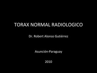 TORAX NORMAL RADIOLOGICO
Dr. Robert Alonso Gutiérrez
Asunción-Paraguay
2010
 