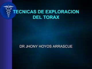 TECNICAS DE EXPLORACION
DEL TORAX
DR JHONY HOYOS ARRASCUE
 