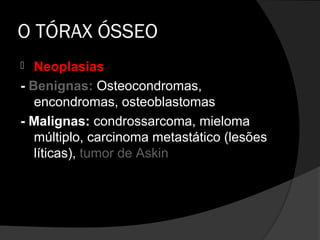 O TÓRAX ÓSSEO
  Neoplasias
- Benignas: Osteocondromas,
   encondromas, osteoblastomas
- Malignas: condrossarcoma, mieloma
   múltiplo, carcinoma metastático (lesões
   líticas), tumor de Askin
 