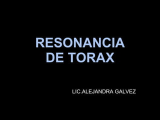 RESONANCIA DE TORAX LIC.ALEJANDRA GALVEZ 