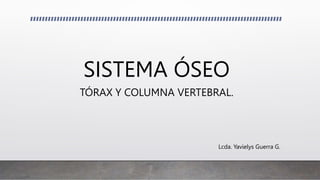 SISTEMA ÓSEO
TÓRAX Y COLUMNA VERTEBRAL.
Lcda. Yavielys Guerra G.
 