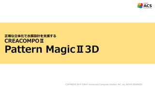 COPYRIGHT 2019 TORAY Advanced Computer Solution, INC. ALL RIGHTS RESERVED
正確な立体化で衣服設計を支援する
CREACOMPOⅡ
Pattern MagicⅡ3D
 