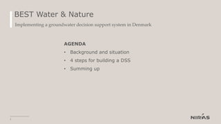 BEST Water & Nature
Implementing a groundwater decision support system in Denmark
AGENDA
• Background and situation
• 4 steps for building a DSS
• Summing up
2
 