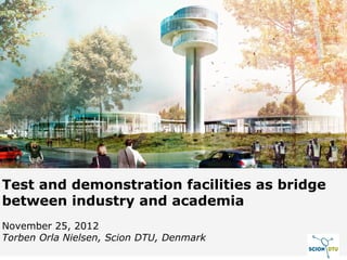 Test and demonstration facilities as bridge
between industry and academia
November 25, 2012
Torben Orla Nielsen, Scion DTU, Denmark
 