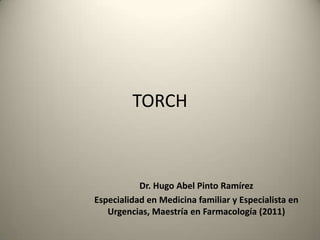 TORCH



           Dr. Hugo Abel Pinto Ramírez
Especialidad en Medicina familiar y Especialista en
   Urgencias, Maestría en Farmacología (2011)
 