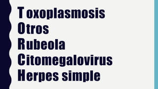 T
O
R
C
H
oxoplasmosis
tros
ubeola
itomegalovirus
erpes simple
 